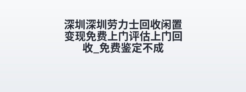 深圳深圳劳力士回收闲置变现免费上门评估上门回收_免费鉴定不成