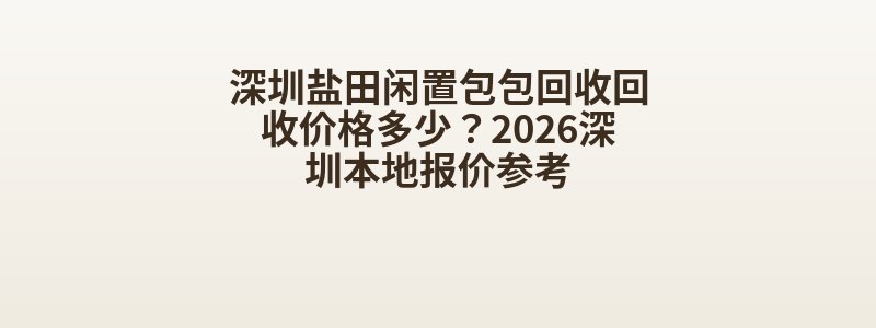 深圳盐田闲置包包回收回收价格多少？2026深圳本地报价参考