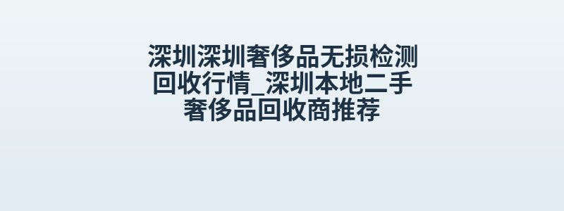 深圳深圳奢侈品无损检测回收行情_深圳本地二手奢侈品回收商推荐