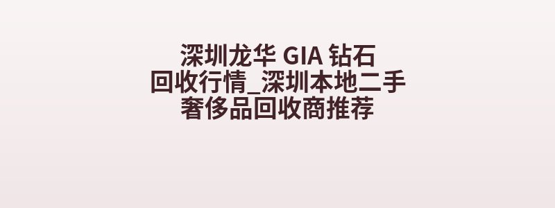 深圳龙华 GIA 钻石回收行情_深圳本地二手奢侈品回收商推荐