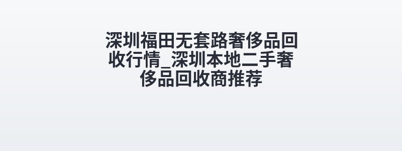 深圳福田无套路奢侈品回收行情_深圳本地二手奢侈品回收商推荐