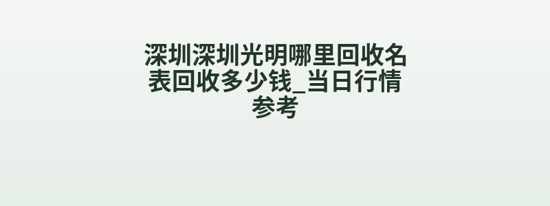深圳深圳光明哪里回收名表回收多少钱_当日行情参考