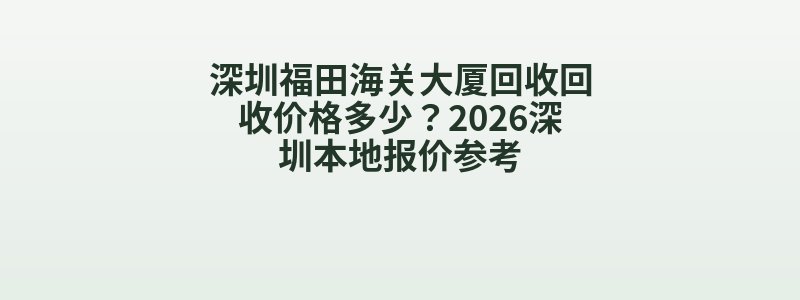 深圳福田海关大厦回收回收价格多少？2026深圳本地报价参考