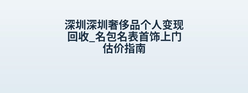 深圳深圳奢侈品个人变现回收_名包名表首饰上门估价指南