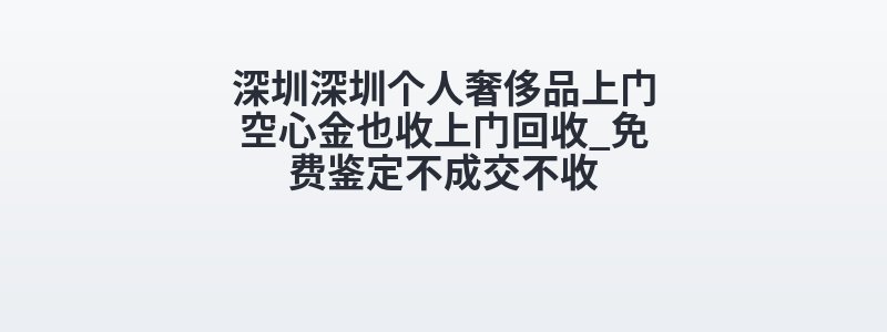 深圳深圳个人奢侈品上门空心金也收上门回收_免费鉴定不成交不收