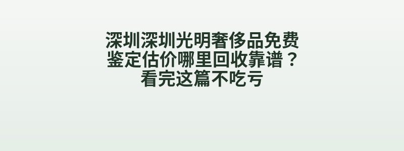 深圳深圳光明奢侈品免费鉴定估价哪里回收靠谱？看完这篇不吃亏