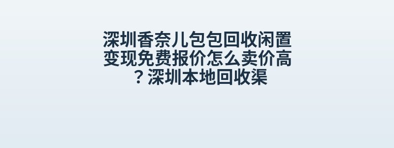 深圳香奈儿包包回收闲置变现免费报价怎么卖价高？深圳本地回收渠