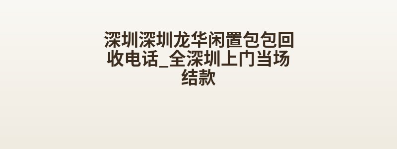 深圳深圳龙华闲置包包回收电话_全深圳上门当场结款