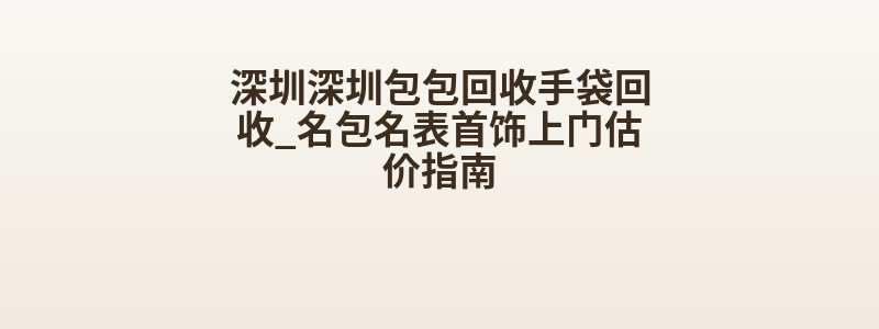 深圳深圳包包回收手袋回收_名包名表首饰上门估价指南