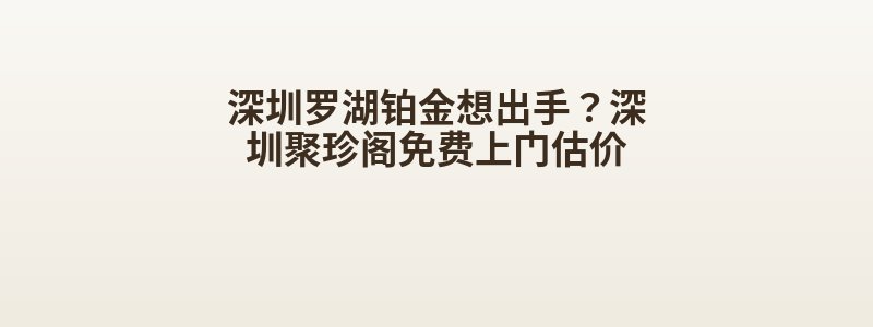深圳罗湖铂金想出手？深圳聚珍阁免费上门估价