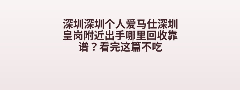 深圳深圳个人爱马仕深圳皇岗附近出手哪里回收靠谱？看完这篇不吃