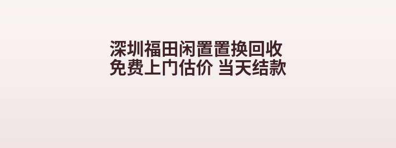 深圳福田闲置置换回收 免费上门估价 当天结款