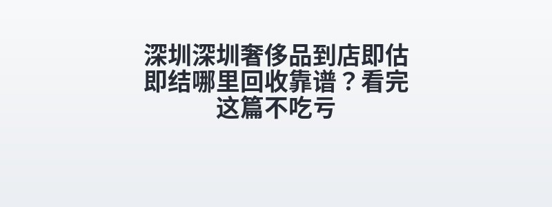 深圳深圳奢侈品到店即估即结哪里回收靠谱？看完这篇不吃亏