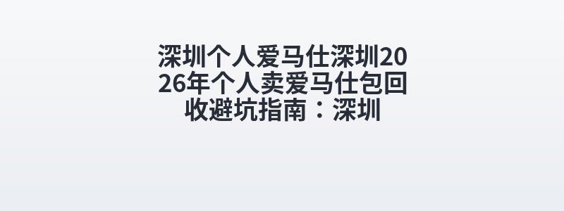 深圳个人爱马仕深圳2026年个人卖爱马仕包回收避坑指南：深圳