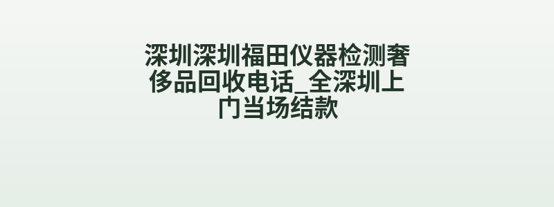 深圳深圳福田仪器检测奢侈品回收电话_全深圳上门当场结款