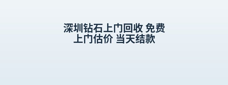 深圳钻石上门回收 免费上门估价 当天结款