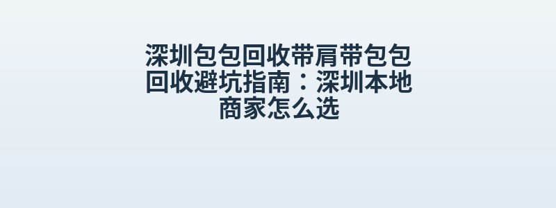 深圳包包回收带肩带包包回收避坑指南：深圳本地商家怎么选