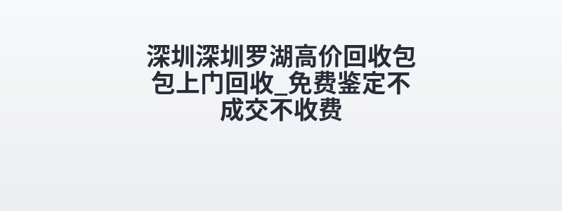 深圳深圳罗湖高价回收包包上门回收_免费鉴定不成交不收费