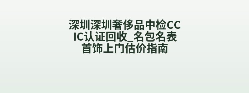 深圳深圳奢侈品中检CCIC认证回收_名包名表首饰上门估价指南