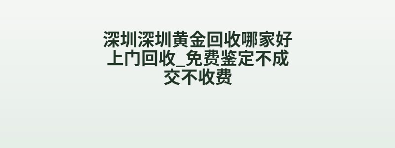 深圳深圳黄金回收哪家好上门回收_免费鉴定不成交不收费