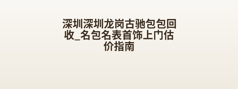 深圳深圳龙岗古驰包包回收_名包名表首饰上门估价指南