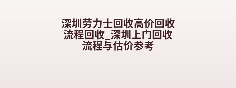 深圳劳力士回收高价回收流程回收_深圳上门回收流程与估价参考