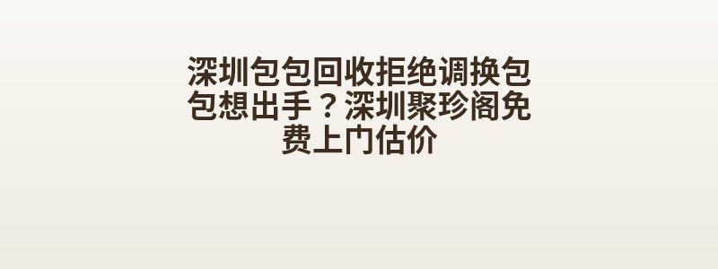 深圳包包回收拒绝调换包包想出手？深圳聚珍阁免费上门估价