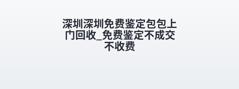深圳深圳免费鉴定包包上门回收_免费鉴定不成交不收费