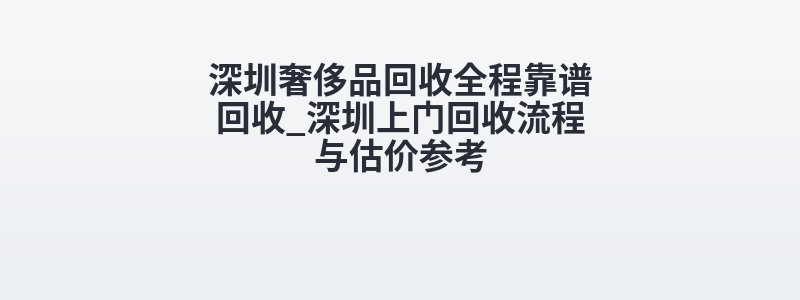 深圳奢侈品回收全程靠谱回收_深圳上门回收流程与估价参考