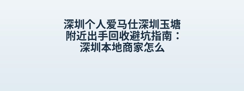 深圳个人爱马仕深圳玉塘附近出手回收避坑指南：深圳本地商家怎么