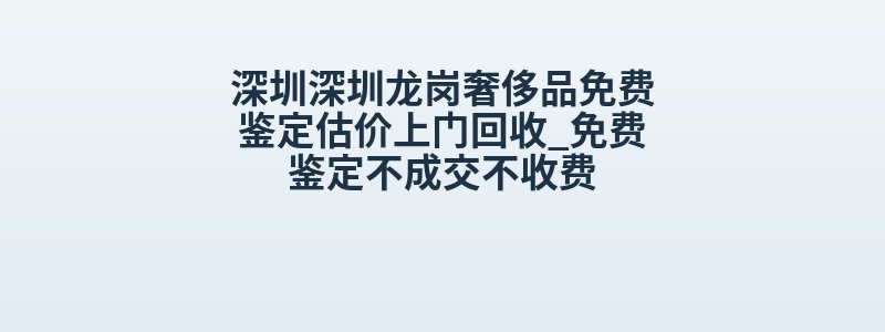 深圳深圳龙岗奢侈品免费鉴定估价上门回收_免费鉴定不成交不收费