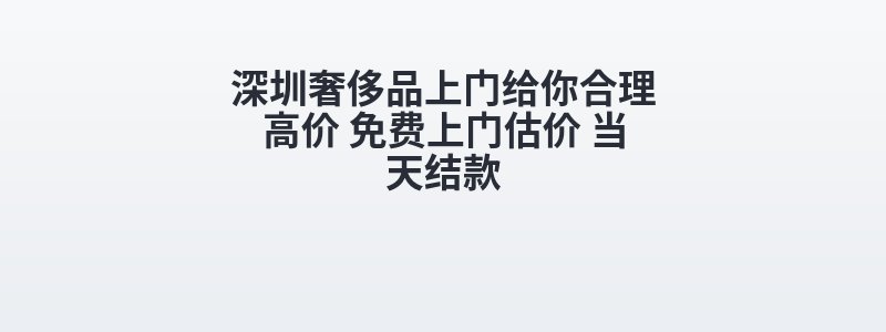 深圳奢侈品上门给你合理高价 免费上门估价 当天结款