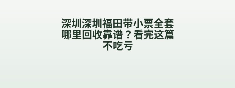 深圳深圳福田带小票全套哪里回收靠谱？看完这篇不吃亏