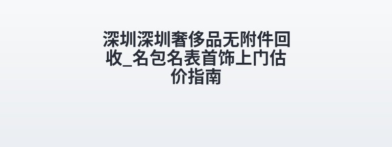 深圳深圳奢侈品无附件回收_名包名表首饰上门估价指南