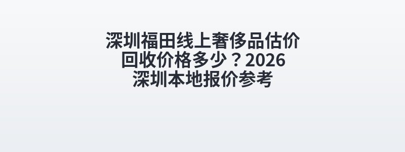 深圳福田线上奢侈品估价回收价格多少？2026深圳本地报价参考