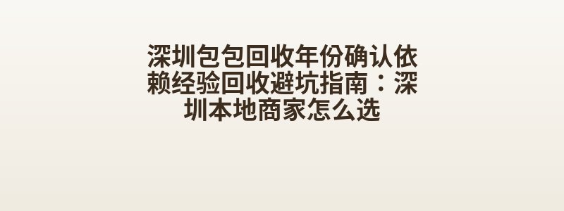 深圳包包回收年份确认依赖经验回收避坑指南：深圳本地商家怎么选