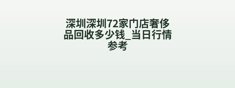 深圳深圳72家门店奢侈品回收多少钱_当日行情参考