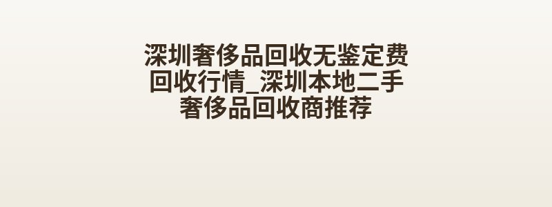 深圳奢侈品回收无鉴定费回收行情_深圳本地二手奢侈品回收商推荐