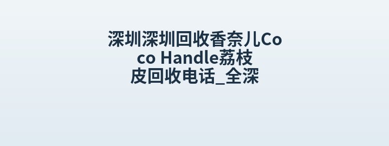 深圳深圳回收香奈儿Coco Handle荔枝皮回收电话_全深