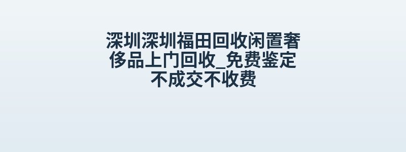 深圳深圳福田回收闲置奢侈品上门回收_免费鉴定不成交不收费
