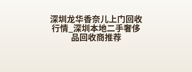 深圳龙华香奈儿上门回收行情_深圳本地二手奢侈品回收商推荐