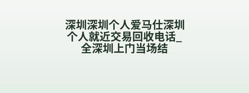 深圳深圳个人爱马仕深圳个人就近交易回收电话_全深圳上门当场结