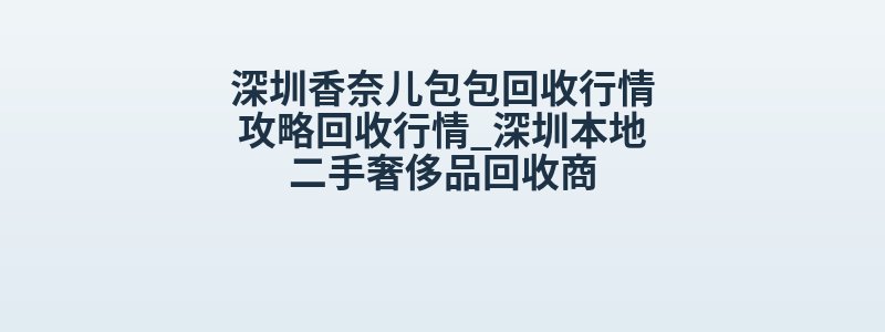 深圳香奈儿包包回收行情攻略回收行情_深圳本地二手奢侈品回收商