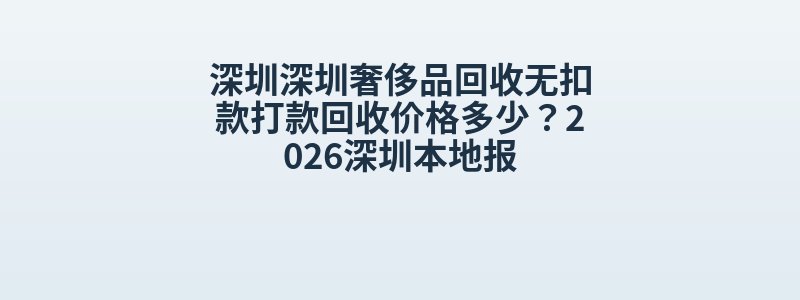 深圳深圳奢侈品回收无扣款打款回收价格多少？2026深圳本地报