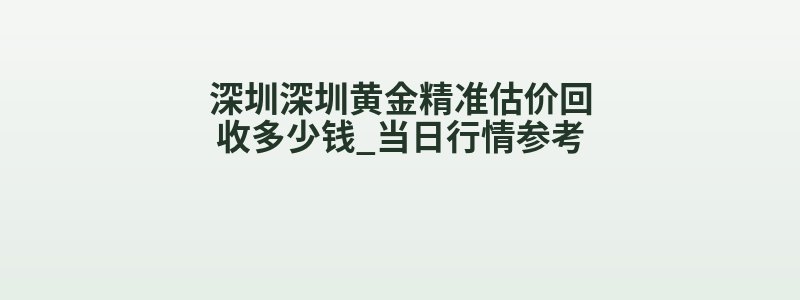 深圳深圳黄金精准估价回收多少钱_当日行情参考