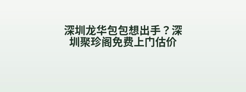 深圳龙华包包想出手？深圳聚珍阁免费上门估价