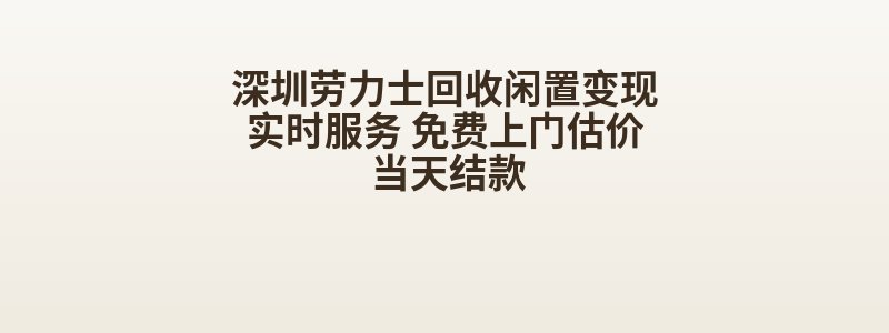深圳劳力士回收闲置变现实时服务 免费上门估价 当天结款