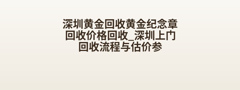 深圳黄金回收黄金纪念章回收价格回收_深圳上门回收流程与估价参