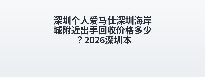 深圳个人爱马仕深圳海岸城附近出手回收价格多少？2026深圳本
