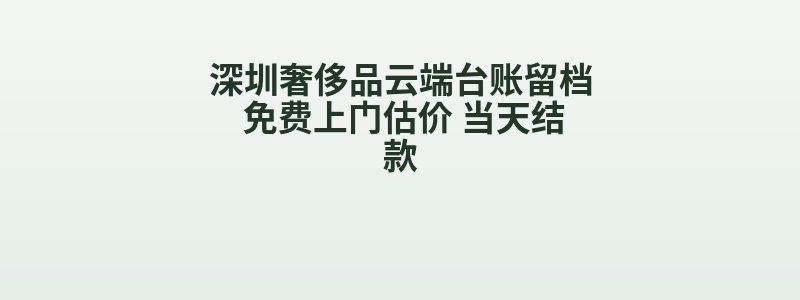 深圳奢侈品云端台账留档 免费上门估价 当天结款